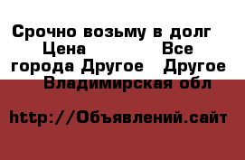 Срочно возьму в долг › Цена ­ 50 000 - Все города Другое » Другое   . Владимирская обл.